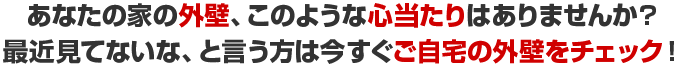 あなたの家の外壁、このような心当たりはありませんか？最近見てないな、と言う方は今すぐご自宅の外壁をチェック！